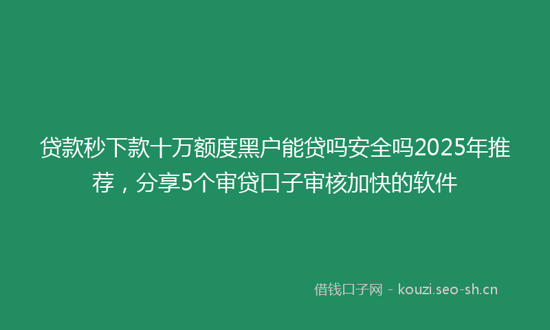 贷款秒下款十万额度黑户能贷吗安全吗2025年推荐，分享5个审贷口子审核加快的软件