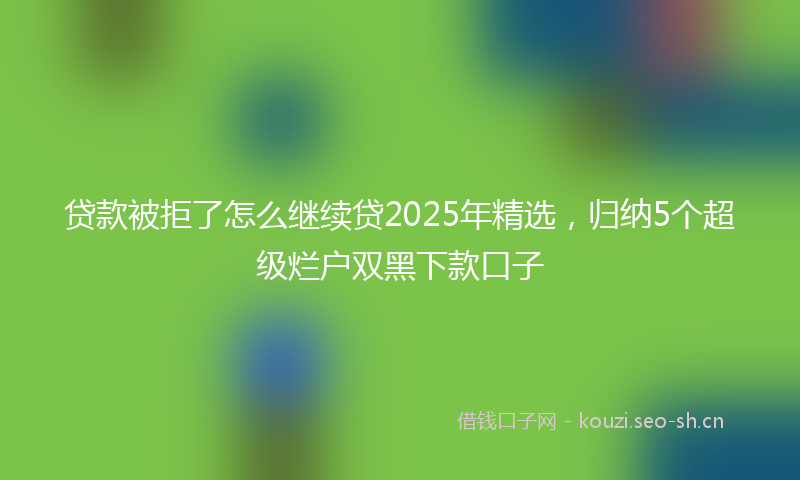 贷款被拒了怎么继续贷2025年精选，归纳5个超级烂户双黑下款口子