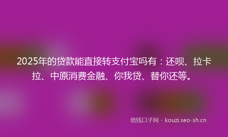 2025年的贷款能直接转支付宝吗有：还呗、拉卡拉、中原消费金融、你我贷、替你还等。
