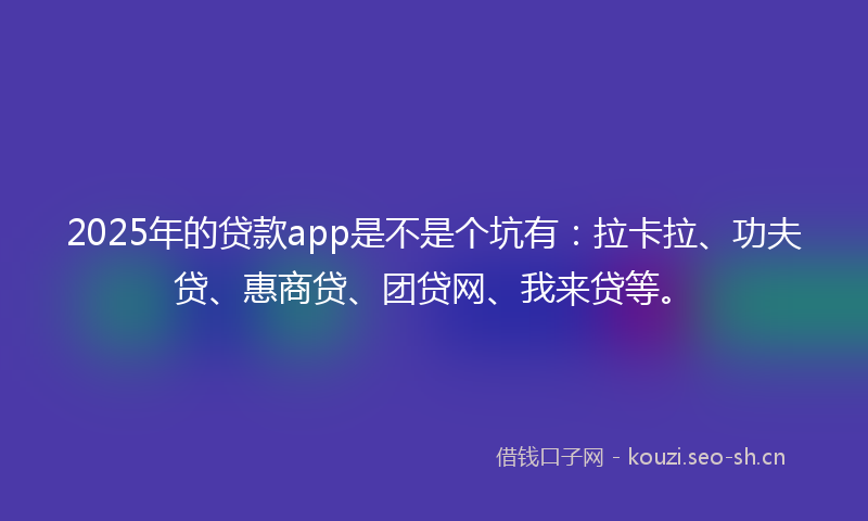 2025年的贷款app是不是个坑有：拉卡拉、功夫贷、惠商贷、团贷网、我来贷等。