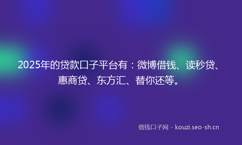 2025年的贷款口子平台有：微博借钱、读秒贷、惠商贷、东方汇、替你还等。