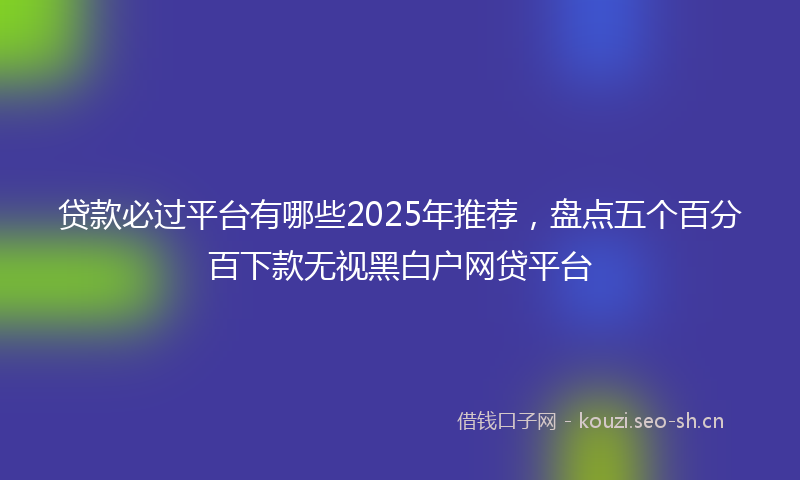 贷款必过平台有哪些2025年推荐，盘点五个百分百下款无视黑白户网贷平台