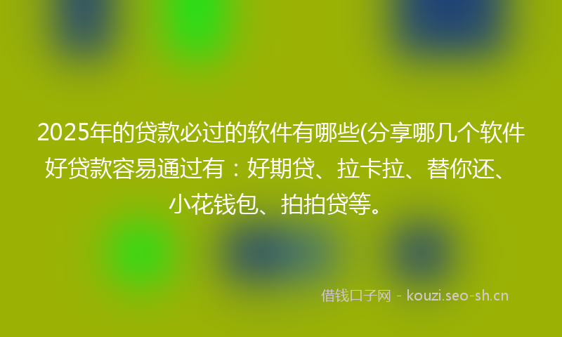 2025年的贷款必过的软件有哪些(分享哪几个软件好贷款容易通过有：好期贷、拉卡拉、替你还、小花钱包、拍拍贷等。