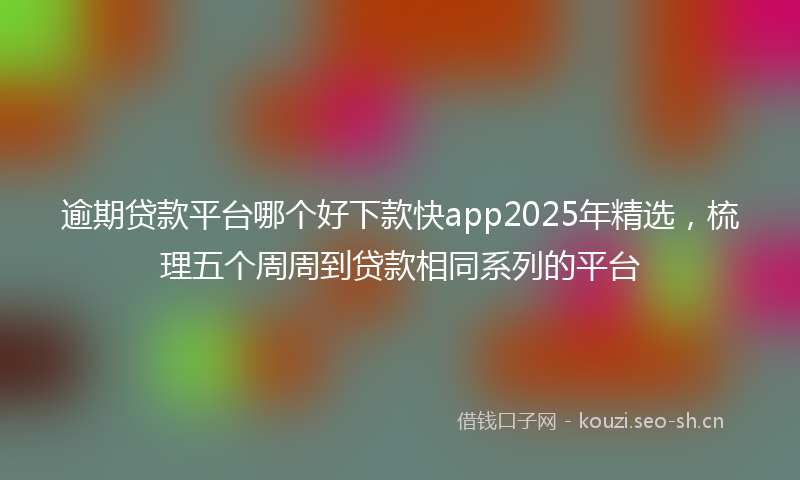 逾期贷款平台哪个好下款快app2025年精选，梳理五个周周到贷款相同系列的平台
