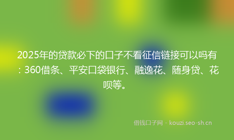 2025年的贷款必下的口子不看征信链接可以吗有:360借条、平安口袋银行、融逸花、随身贷、花呗等。