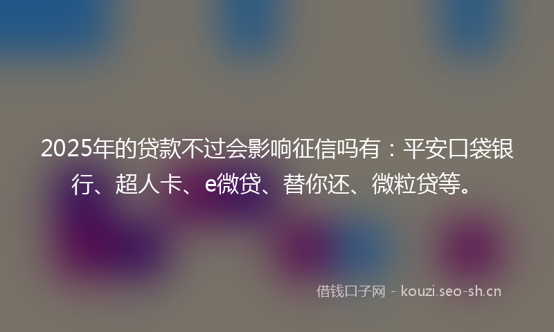 2025年的贷款不过会影响征信吗有：平安口袋银行、超人卡、e微贷、替你还、微粒贷等。