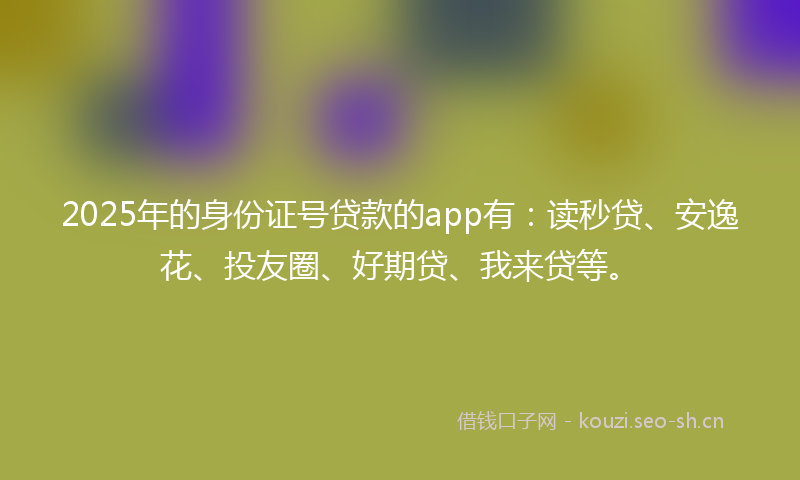 2025年的身份证号贷款的app有：读秒贷、安逸花、投友圈、好期贷、我来贷等。