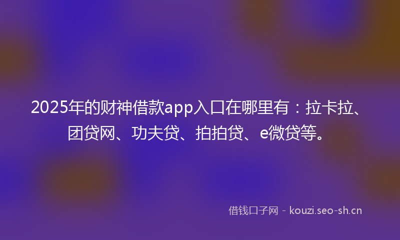 2025年的财神借款app入口在哪里有：拉卡拉、团贷网、功夫贷、拍拍贷、e微贷等。