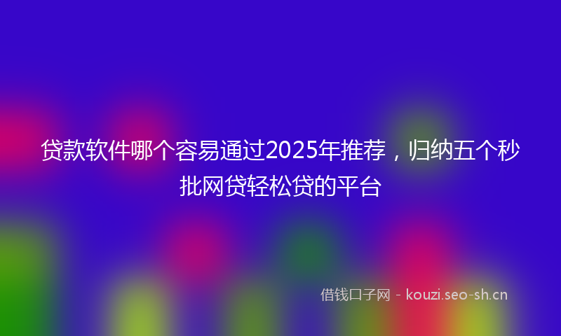 贷款软件哪个容易通过2025年推荐,归纳五个秒批网贷轻松贷的平台