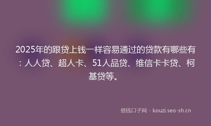 2025年的跟贷上钱一样容易通过的贷款有哪些有：人人贷、超人卡、51人品贷、维信卡卡贷、柯基贷等。