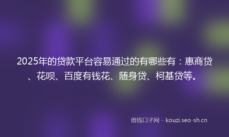 2025年的贷款平台容易通过的有哪些有：惠商贷、花呗、百度有钱花、随身贷、柯基贷等。