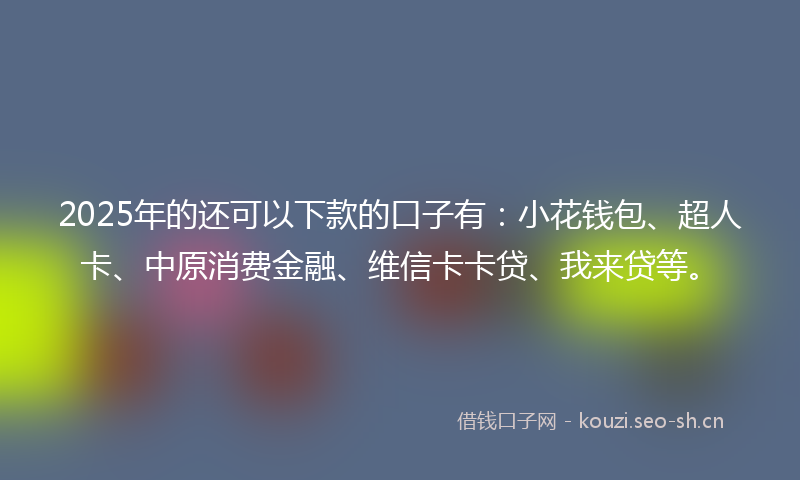 2025年的还可以下款的口子有：小花钱包、超人卡、中原消费金融、维信卡卡贷、我来贷等。