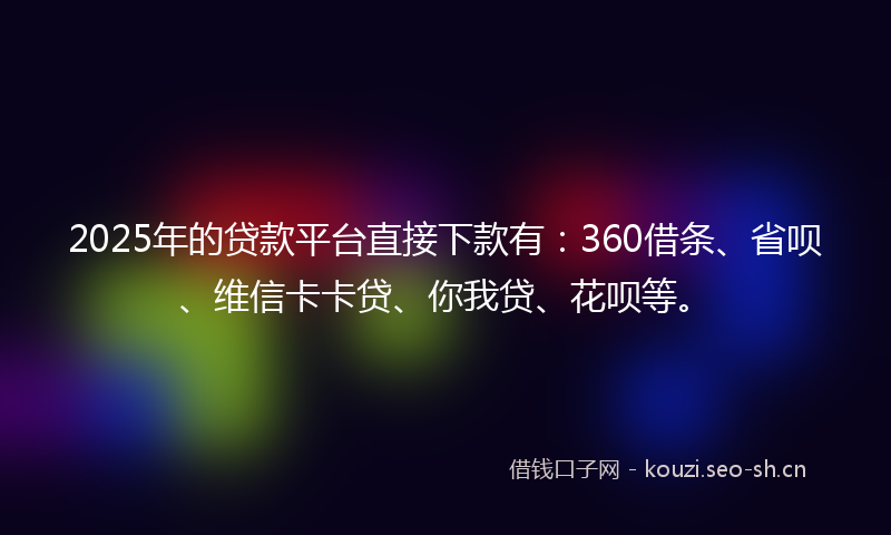 2025年的贷款平台直接下款有：360借条、省呗、维信卡卡贷、你我贷、花呗等。