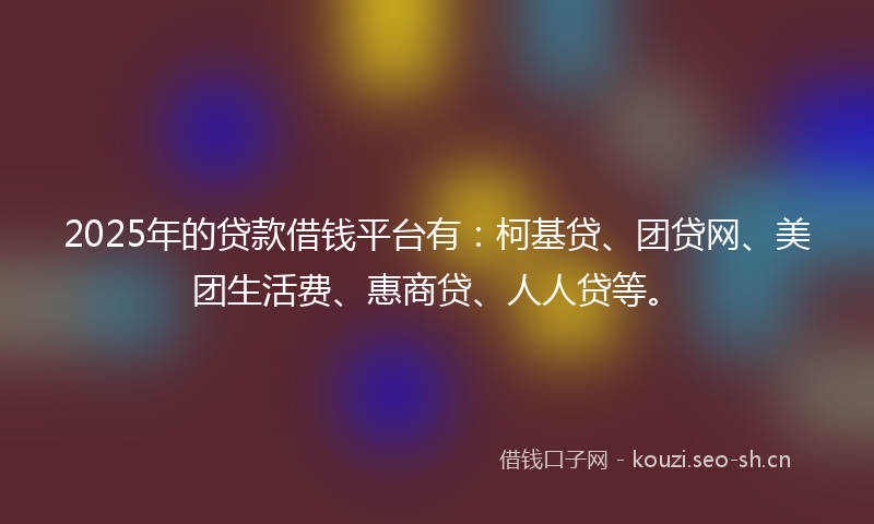 2025年的贷款借钱平台有：柯基贷、团贷网、美团生活费、惠商贷、人人贷等。