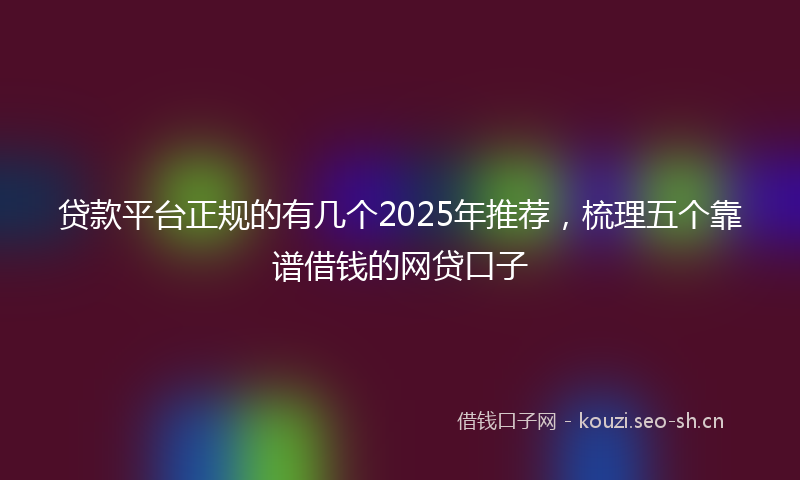 贷款平台正规的有几个2025年推荐，梳理五个靠谱借钱的网贷口子