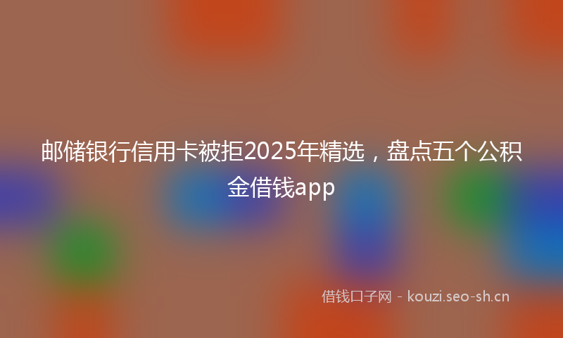 邮储银行信用卡被拒2025年精选，盘点五个公积金借钱app
