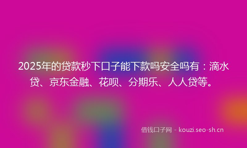 2025年的贷款秒下口子能下款吗安全吗有：滴水贷、京东金融、花呗、分期乐、人人贷等。