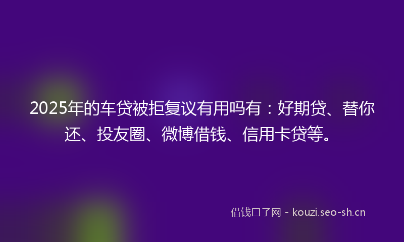 2025年的车贷被拒复议有用吗有:好期贷、替你还、投友圈、微博借钱、信用卡贷等。