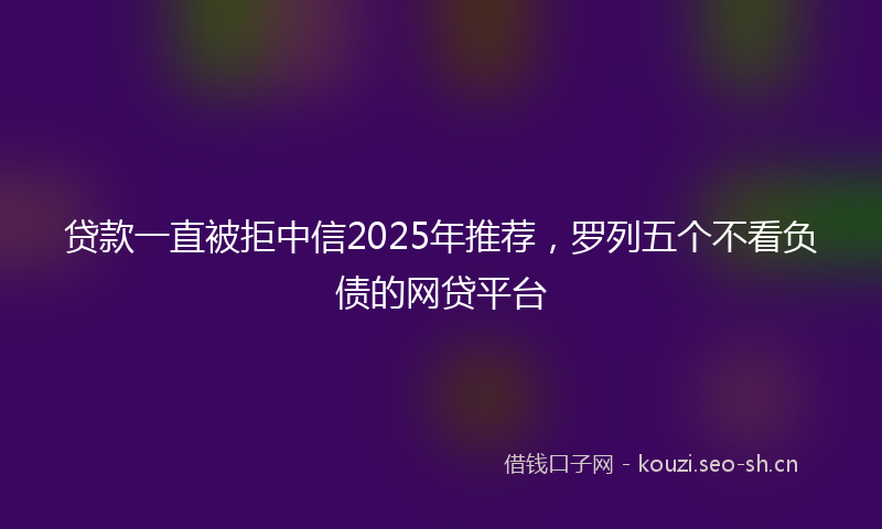 贷款一直被拒中信2025年推荐，罗列五个不看负债的网贷平台