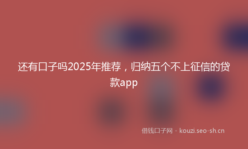 还有口子吗2025年推荐，归纳五个不上征信的贷款app