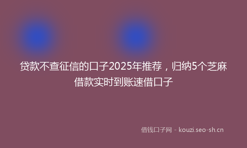贷款不查征信的口子2025年推荐，归纳5个芝麻借款实时到账速借口子