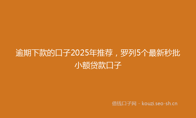 逾期下款的口子2025年推荐，罗列5个最新秒批小额贷款口子