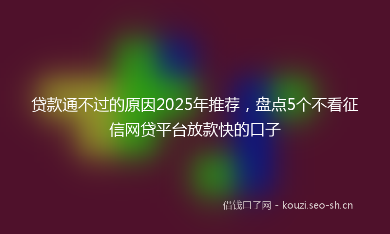 贷款通不过的原因2025年推荐，盘点5个不看征信网贷平台放款快的口子