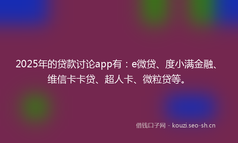 2025年的贷款讨论app有：e微贷、度小满金融、维信卡卡贷、超人卡、微粒贷等。