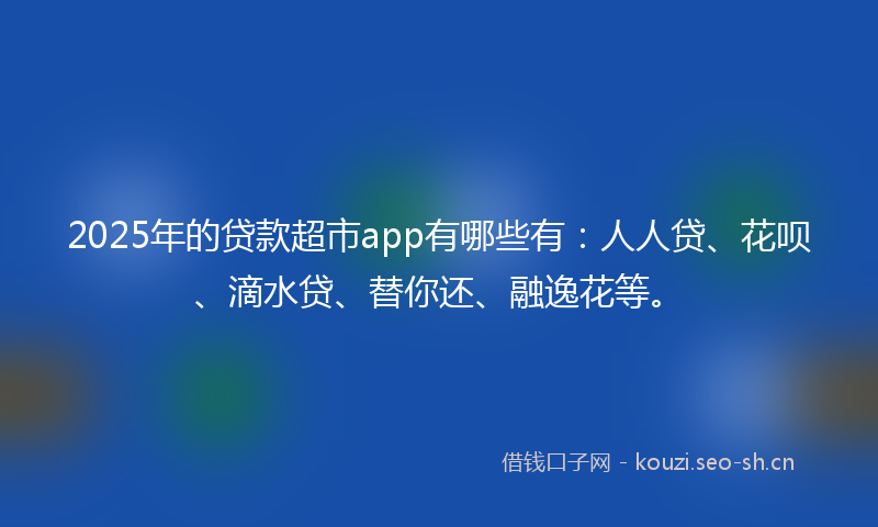 2025年的贷款超市app有哪些有:人人贷、花呗、滴水贷、替你还、融逸花等。