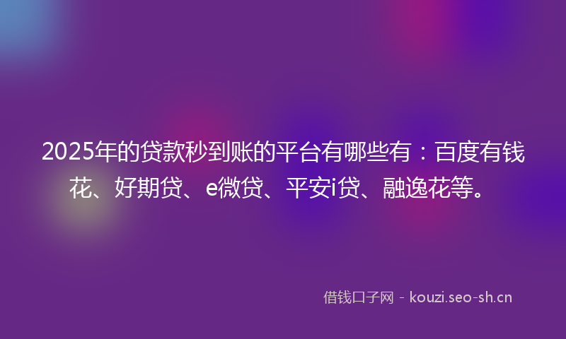 2025年的贷款秒到账的平台有哪些有：百度有钱花、好期贷、e微贷、平安i贷、融逸花等。