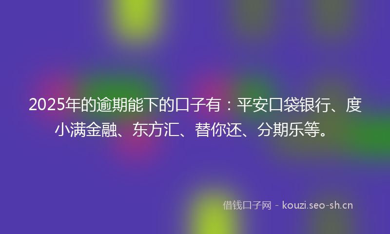 2025年的逾期能下的口子有：平安口袋银行、度小满金融、东方汇、替你还、分期乐等。