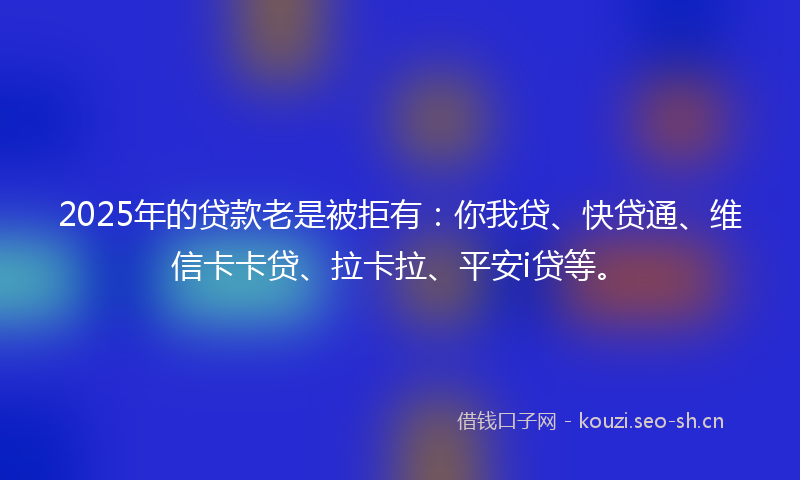 2025年的贷款老是被拒有：你我贷、快贷通、维信卡卡贷、拉卡拉、平安i贷等。