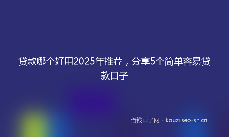 贷款哪个好用2025年推荐，分享5个简单容易贷款口子