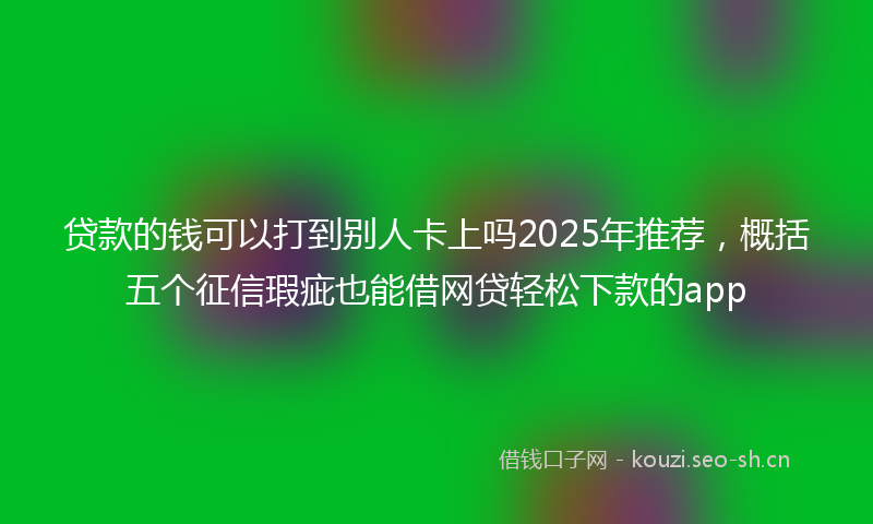 贷款的钱可以打到别人卡上吗2025年推荐，概括五个征信瑕疵也能借网贷轻松下款的app