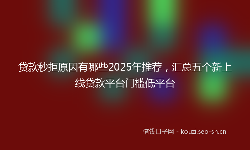 贷款秒拒原因有哪些2025年推荐，汇总五个新上线贷款平台门槛低平台