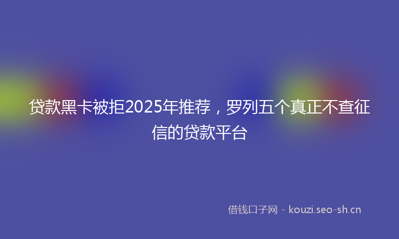 贷款黑卡被拒2025年推荐，罗列五个真正不查征信的贷款平台