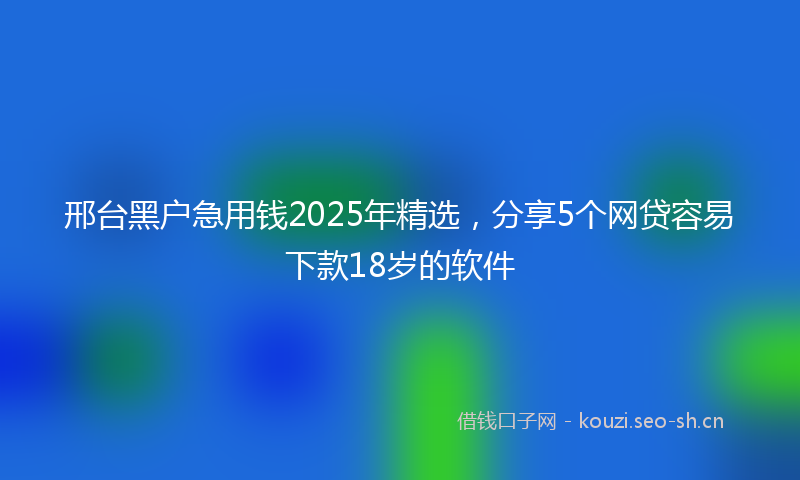 邢台黑户急用钱2025年精选,分享5个网贷容易下款18岁的软件