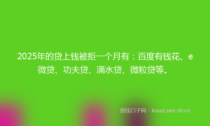 2025年的贷上钱被拒一个月有：百度有钱花、e微贷、功夫贷、滴水贷、微粒贷等。