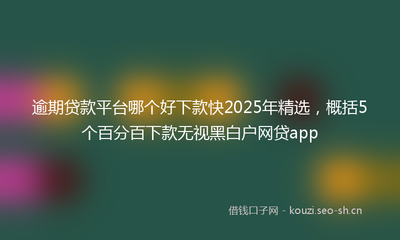逾期贷款平台哪个好下款快2025年精选，概括5个百分百下款无视黑白户网贷app