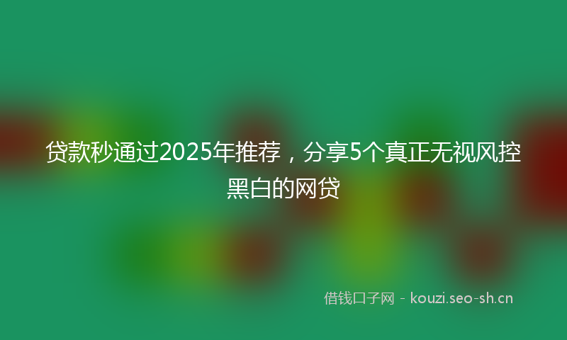 贷款秒通过2025年推荐，分享5个真正无视风控黑白的网贷