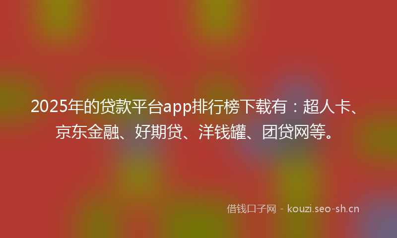 2025年的贷款平台app排行榜下载有：超人卡、京东金融、好期贷、洋钱罐、团贷网等。