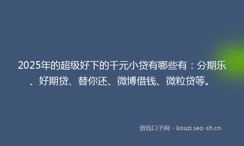 2025年的超级好下的千元小贷有哪些有:分期乐、好期贷、替你还、微博借钱、微粒贷等。