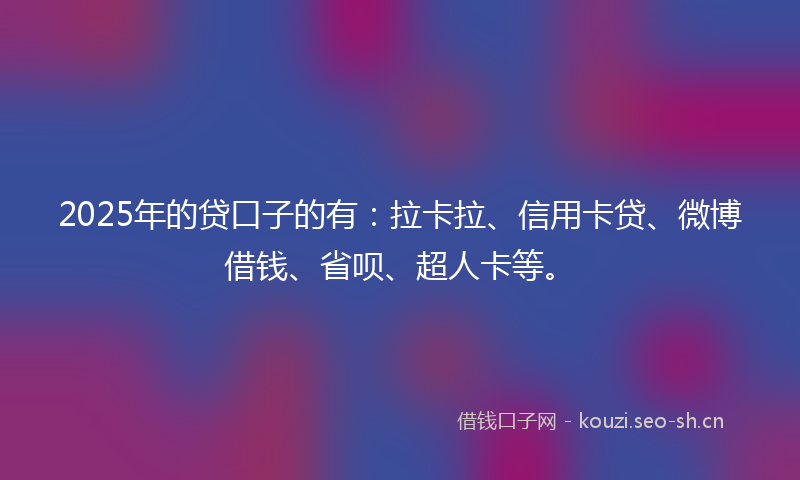2025年的贷口子的有：拉卡拉、信用卡贷、微博借钱、省呗、超人卡等。