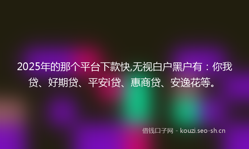 2025年的那个平台下款快,无视白户黑户有：你我贷、好期贷、平安i贷、惠商贷、安逸花等。
