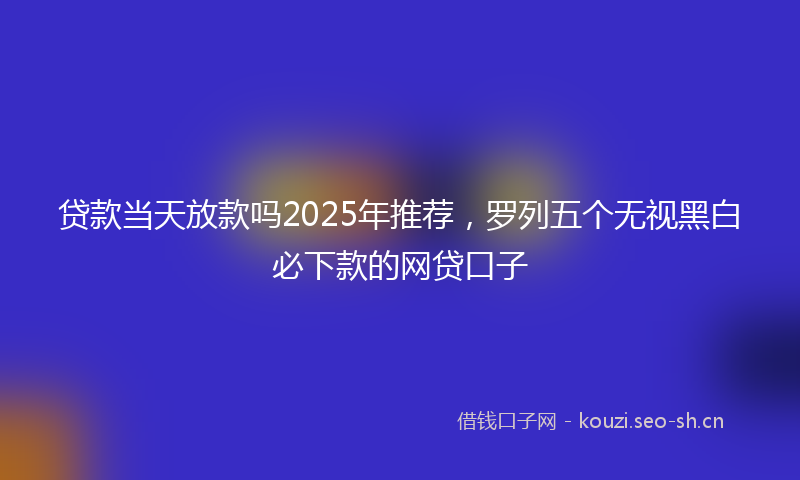 贷款当天放款吗2025年推荐，罗列五个无视黑白必下款的网贷口子