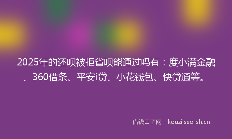 2025年的还呗被拒省呗能通过吗有:度小满金融、360借条、平安i贷、小花钱包、快贷通等。