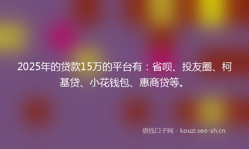 2025年的贷款15万的平台有：省呗、投友圈、柯基贷、小花钱包、惠商贷等。