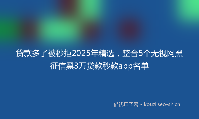 贷款多了被秒拒2025年精选，整合5个无视网黑征信黑3万贷款秒款app名单