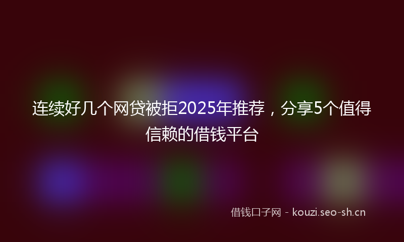 连续好几个网贷被拒2025年推荐，分享5个值得信赖的借钱平台