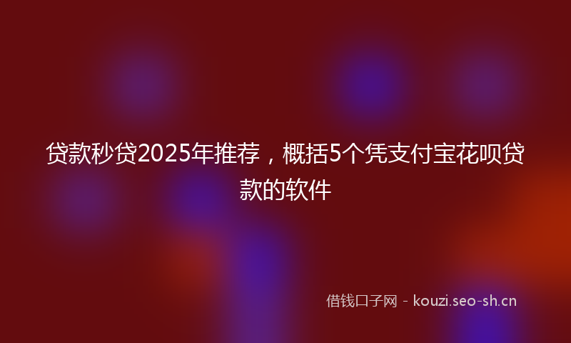 贷款秒贷2025年推荐，概括5个凭支付宝花呗贷款的软件
